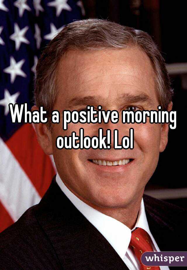 What a positive morning outlook! Lol