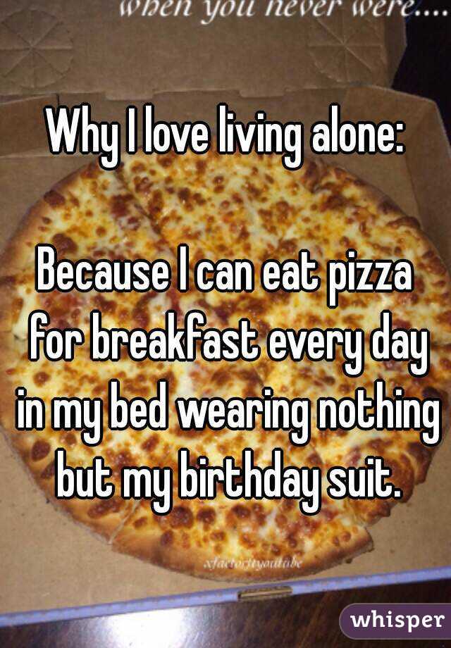 Why I love living alone:

Because I can eat pizza for breakfast every day in my bed wearing nothing but my birthday suit.