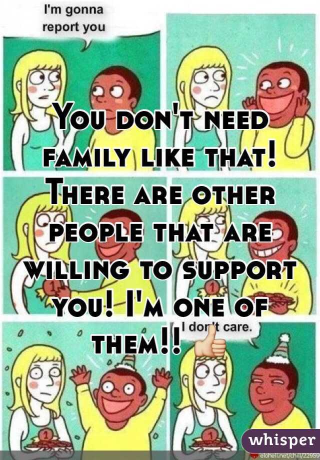 You don't need family like that! There are other people that are willing to support you! I'm one of them!! 👍