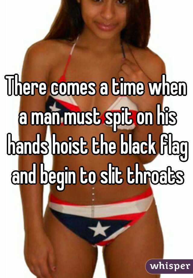 There comes a time when a man must spit on his hands hoist the black flag and begin to slit throats