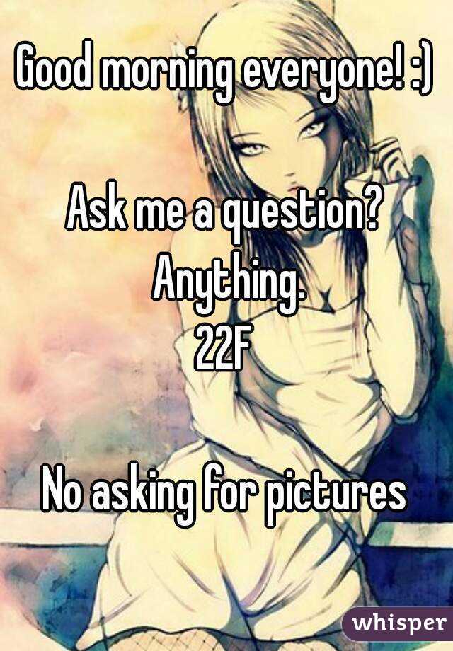 Good morning everyone! :)

Ask me a question? Anything.
22F

No asking for pictures