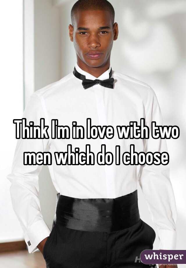 Think I'm in love with two men which do I choose 