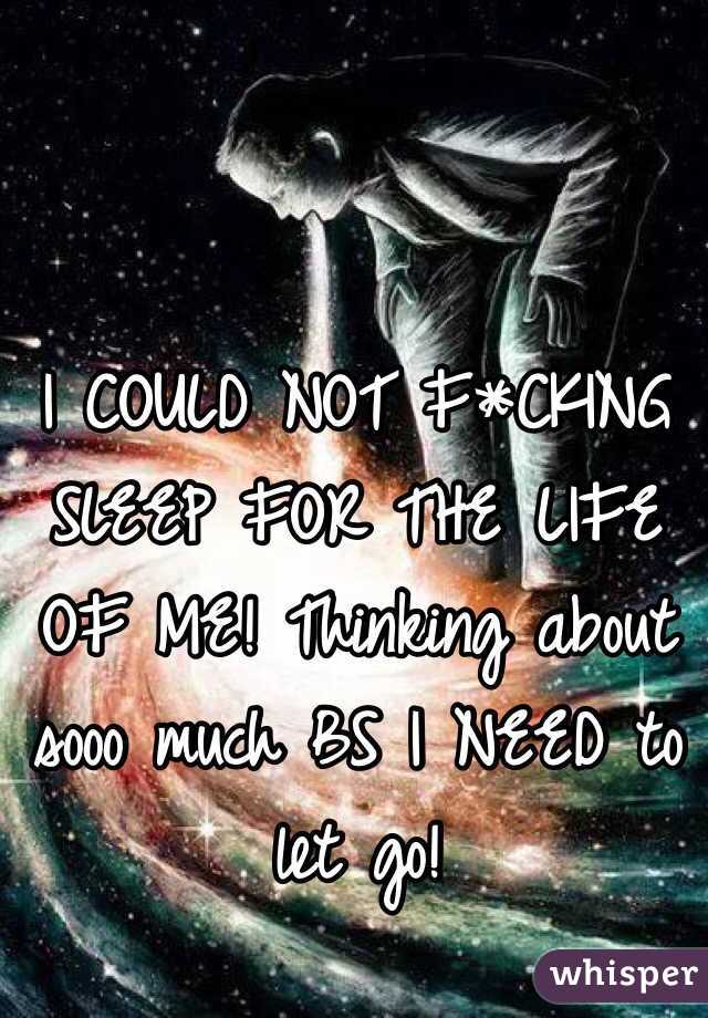 I COULD NOT F*CKING SLEEP FOR THE LIFE OF ME! Thinking about sooo much BS I NEED to let go!