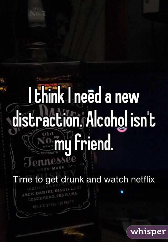 I think I need a new distraction. Alcohol isn't my friend.