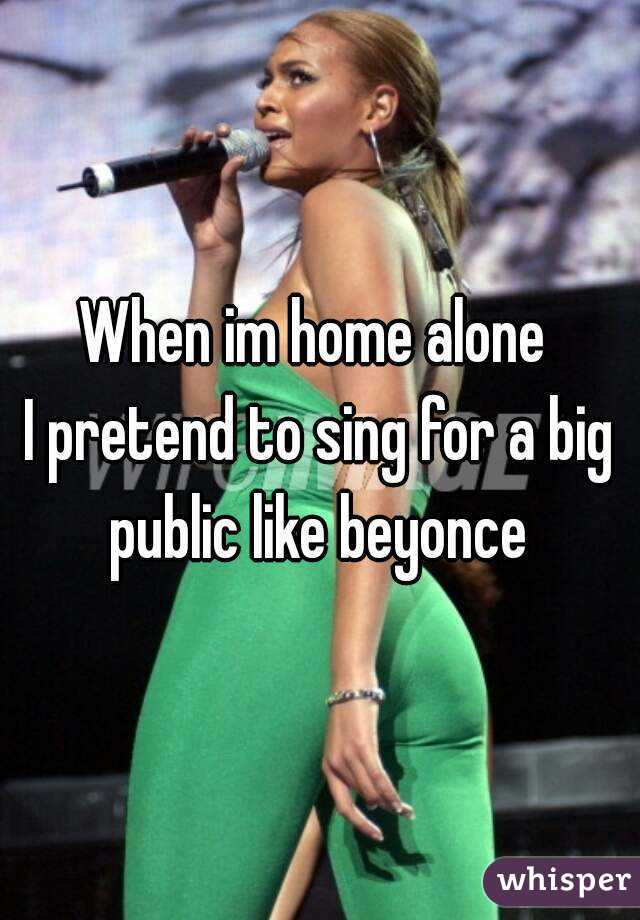 When im home alone 
I pretend to sing for a big public like beyonce 