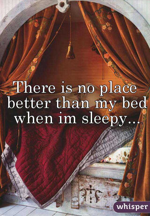 There is no place better than my bed when im sleepy...