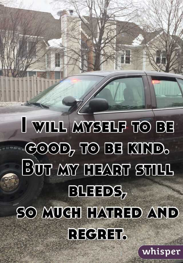 I will myself to be good, to be kind. But my heart still bleeds,
so much hatred and regret. 