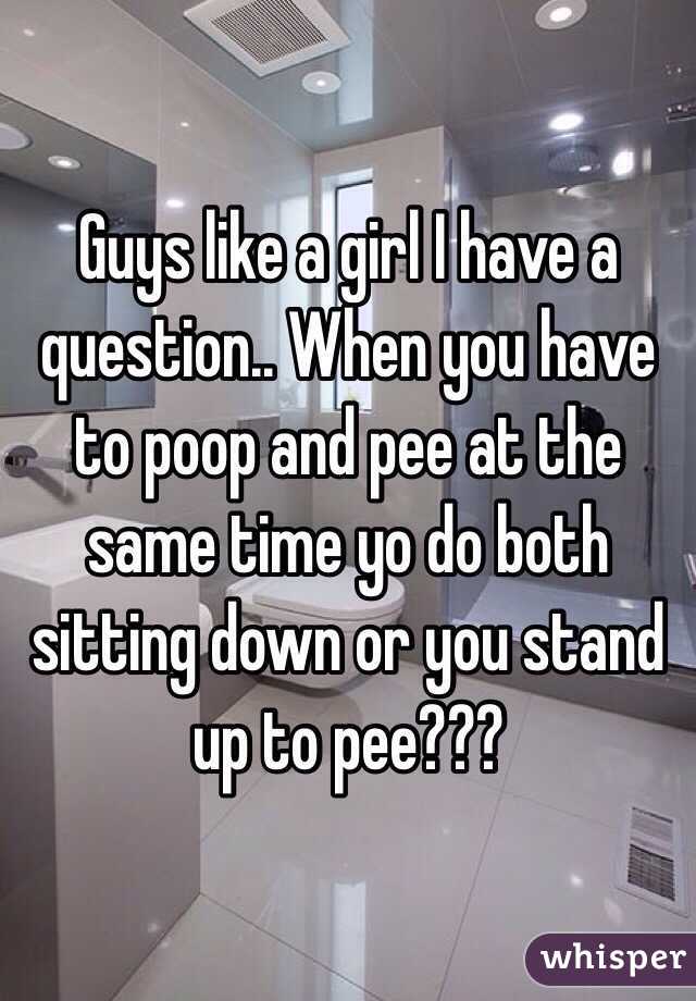 Guys like a girl I have a question.. When you have to poop and pee at the same time yo do both sitting down or you stand up to pee??? 