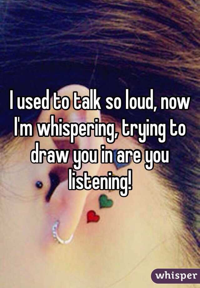 I used to talk so loud, now I'm whispering, trying to draw you in are you listening! 