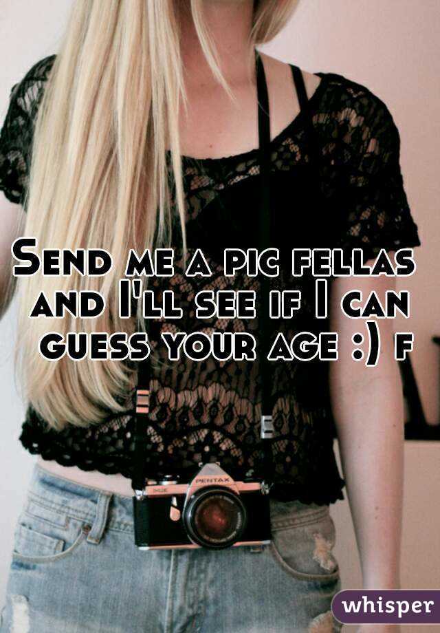 Send me a pic fellas 
and I'll see if I can guess your age :) f