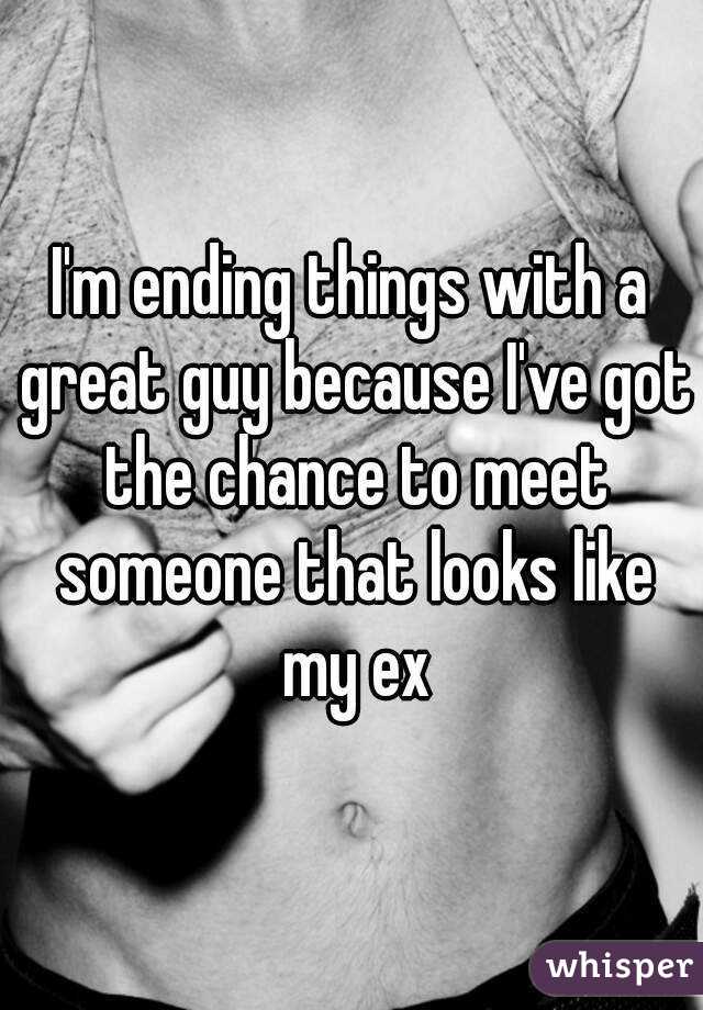 I'm ending things with a great guy because I've got the chance to meet someone that looks like my ex