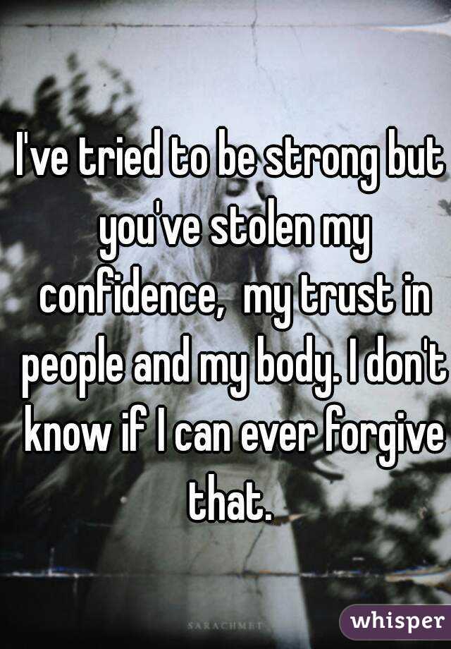 I've tried to be strong but you've stolen my confidence,  my trust in people and my body. I don't know if I can ever forgive that. 