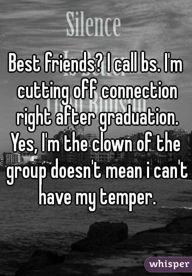 Best friends? I call bs. I'm cutting off connection right after graduation.
Yes, I'm the clown of the group doesn't mean i can't have my temper.