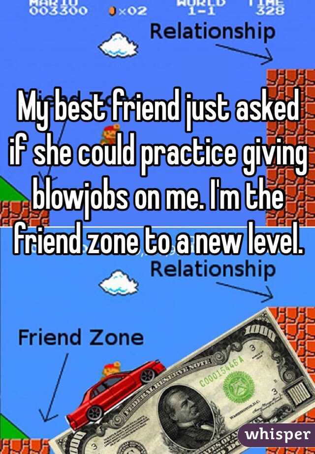 My best friend just asked if she could practice giving blowjobs on me. I'm the friend zone to a new level.