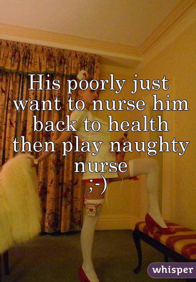 His poorly just want to nurse him back to health then play naughty nurse
;-)