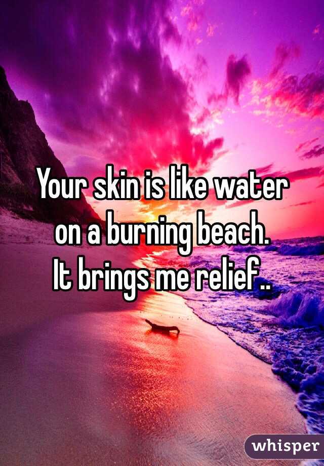 Your skin is like water
on a burning beach. 
It brings me relief..