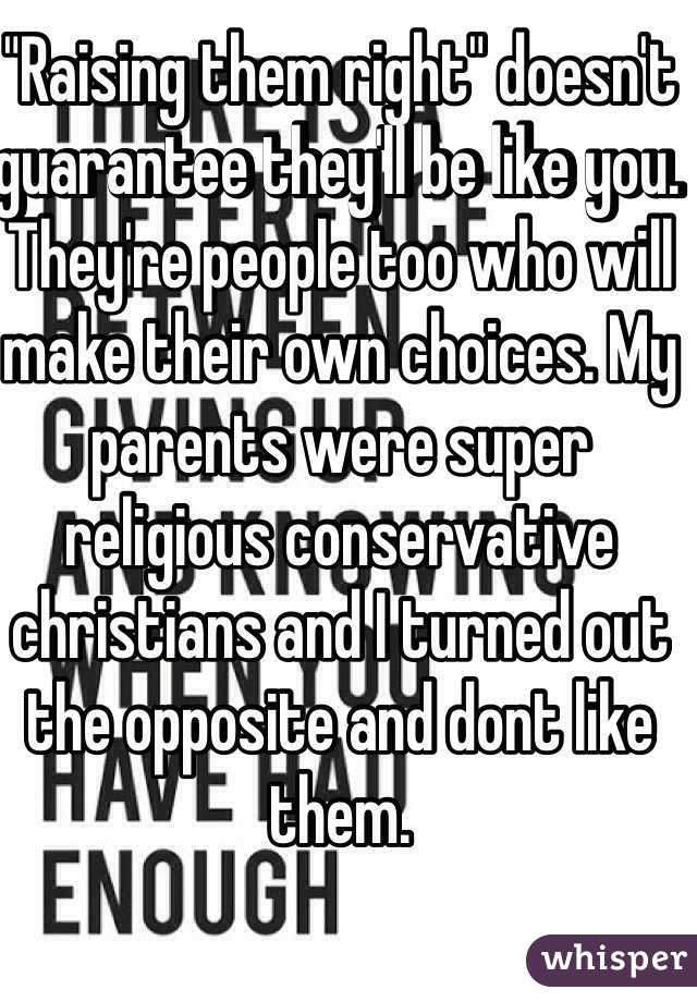 "Raising them right" doesn't guarantee they'll be like you. They're people too who will make their own choices. My parents were super religious conservative christians and I turned out the opposite and dont like them.