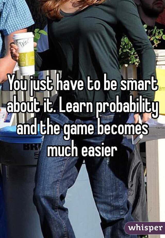 You just have to be smart about it. Learn probability and the game becomes much easier
