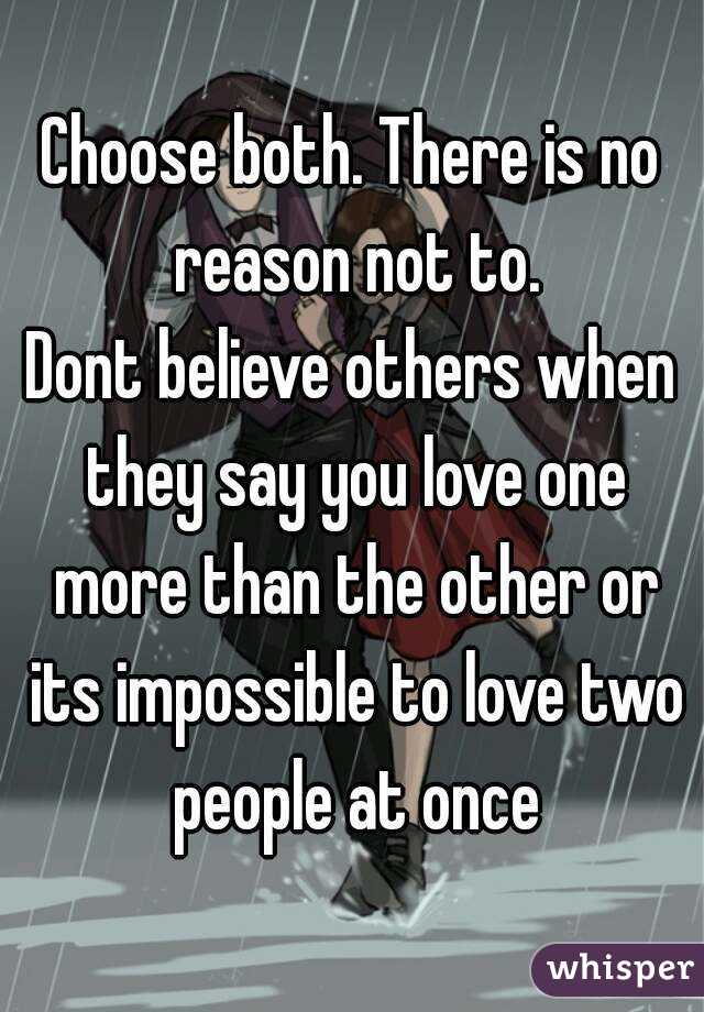 Choose both. There is no reason not to.
Dont believe others when they say you love one more than the other or its impossible to love two people at once