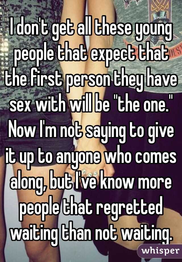 I don't get all these young people that expect that the first person they have sex with will be "the one." Now I'm not saying to give it up to anyone who comes along, but I've know more people that regretted waiting than not waiting. 