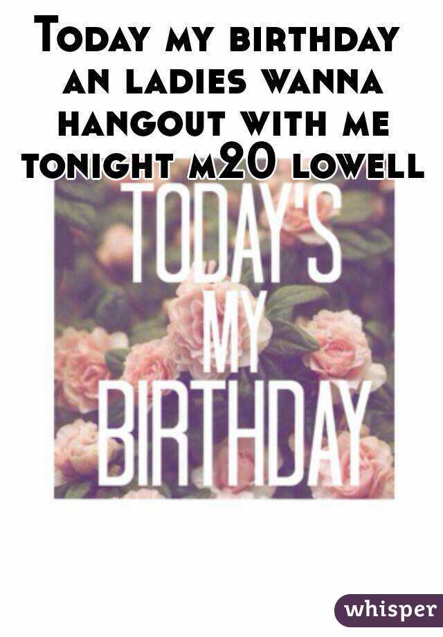 Today my birthday an ladies wanna hangout with me tonight m20 lowell