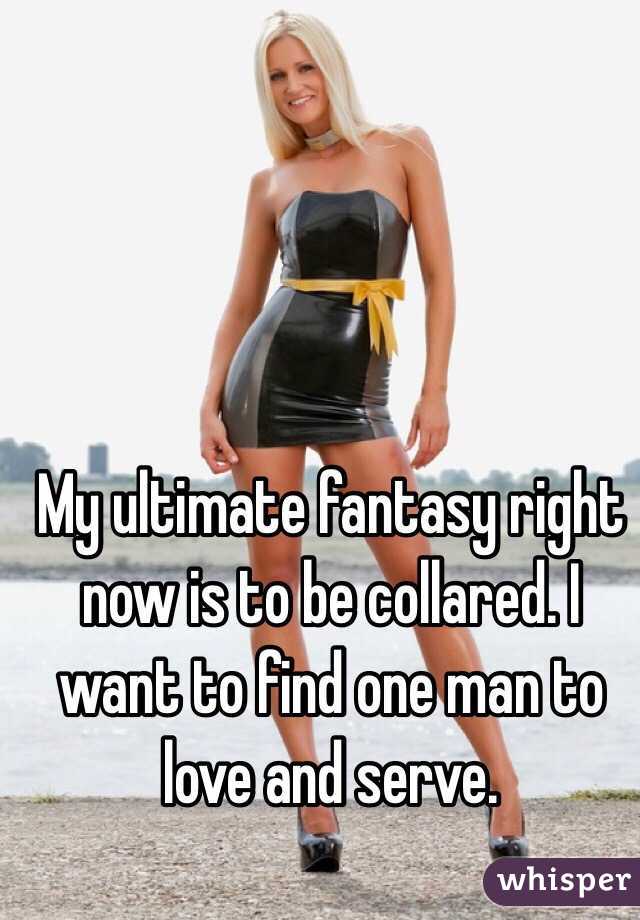 My ultimate fantasy right now is to be collared. I want to find one man to love and serve. 