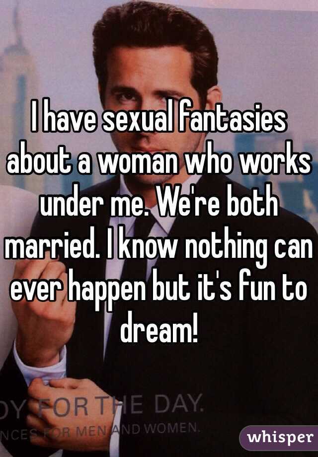 I have sexual fantasies about a woman who works under me. We're both married. I know nothing can ever happen but it's fun to dream!