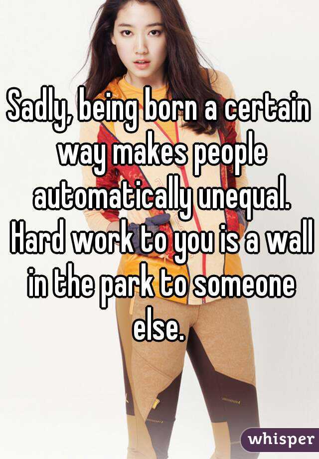 Sadly, being born a certain way makes people automatically unequal. Hard work to you is a wall in the park to someone else. 