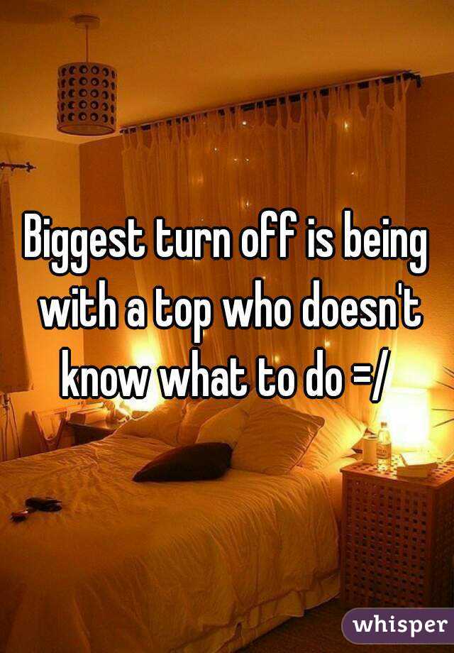 Biggest turn off is being with a top who doesn't know what to do =/ 