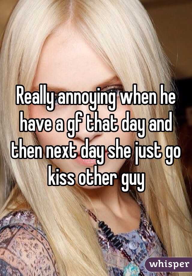 Really annoying when he have a gf that day and then next day she just go kiss other guy