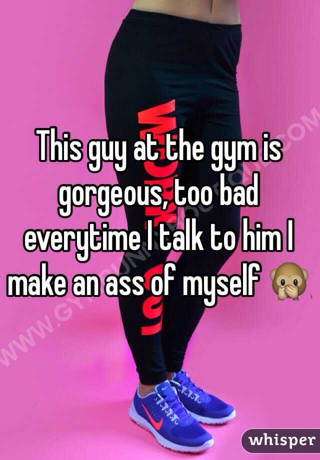 This guy at the gym is gorgeous, too bad everytime I talk to him I make an ass of myself 🙊