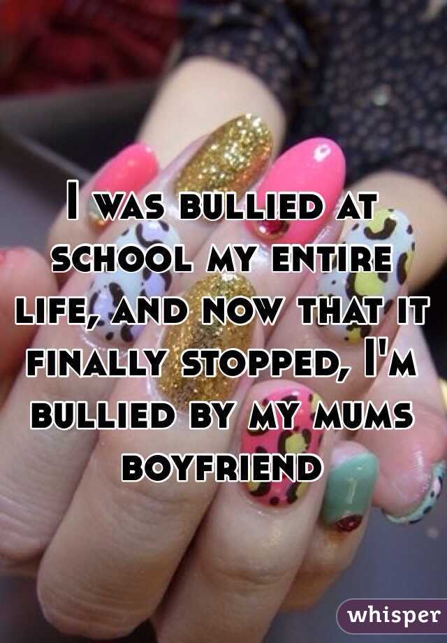 I was bullied at school my entire life, and now that it finally stopped, I'm bullied by my mums boyfriend