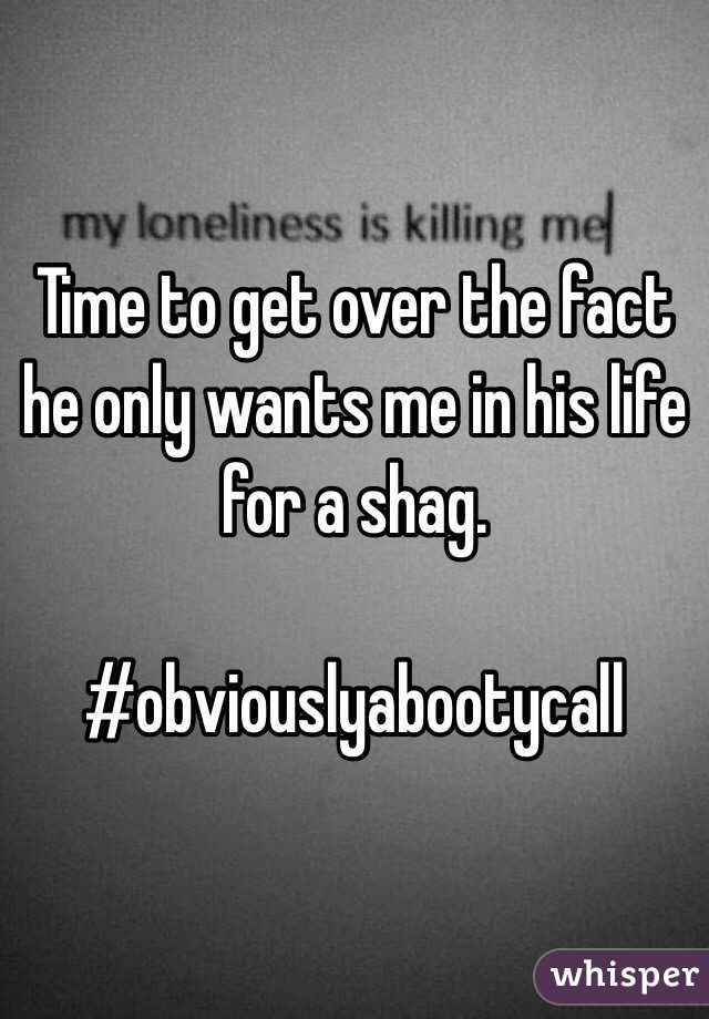 Time to get over the fact he only wants me in his life for a shag. 

#obviouslyabootycall 