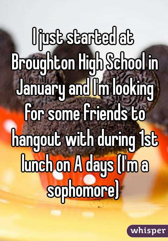 I just started at Broughton High School in January and I'm looking for some friends to hangout with during 1st lunch on A days (I'm a sophomore) 