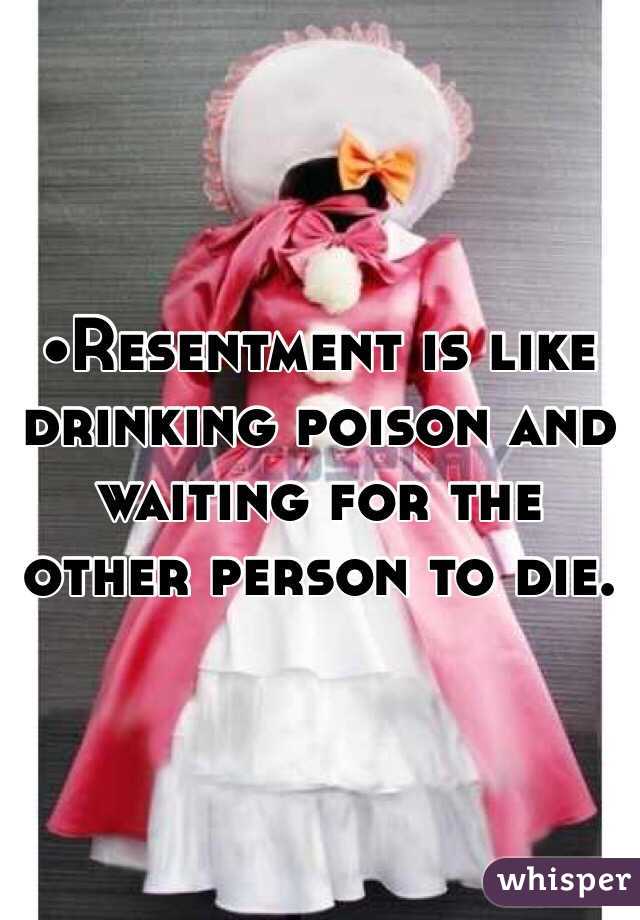 •Resentment is like drinking poison and waiting for the other person to die.