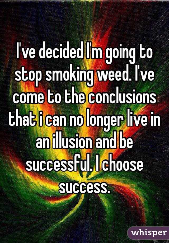 I've decided I'm going to stop smoking weed. I've come to the conclusions that i can no longer live in an illusion and be successful. I choose success.