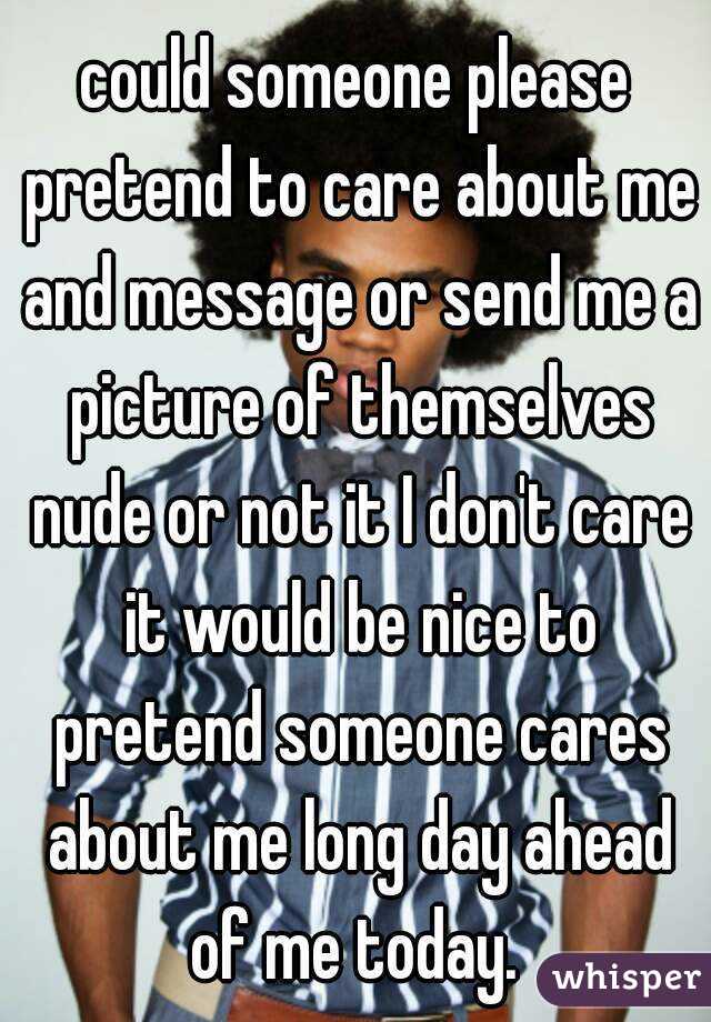 could someone please pretend to care about me and message or send me a picture of themselves nude or not it I don't care it would be nice to pretend someone cares about me long day ahead of me today. 