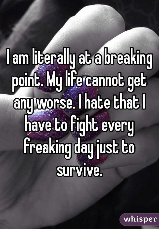 I am literally at a breaking point. My life cannot get any worse. I hate that I have to fight every freaking day just to survive.