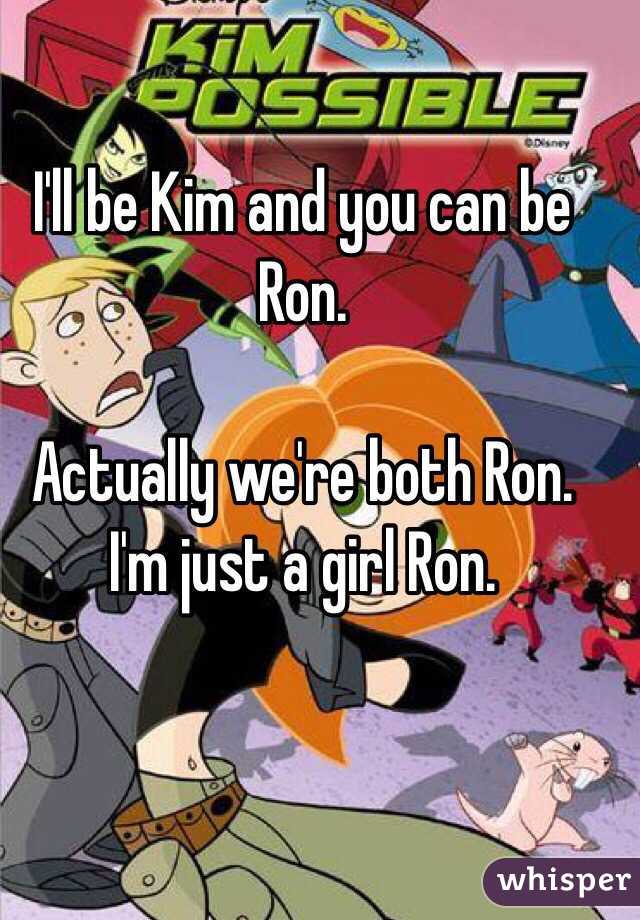 I'll be Kim and you can be Ron. 

Actually we're both Ron. I'm just a girl Ron. 