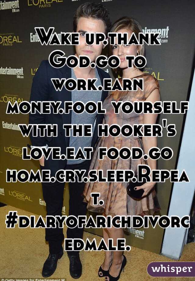 Wake up.thank God.go to work.earn money.fool yourself with the hooker's love.eat food.go home.cry.sleep.Repeat.
#diaryofarichdivorcedmale.
