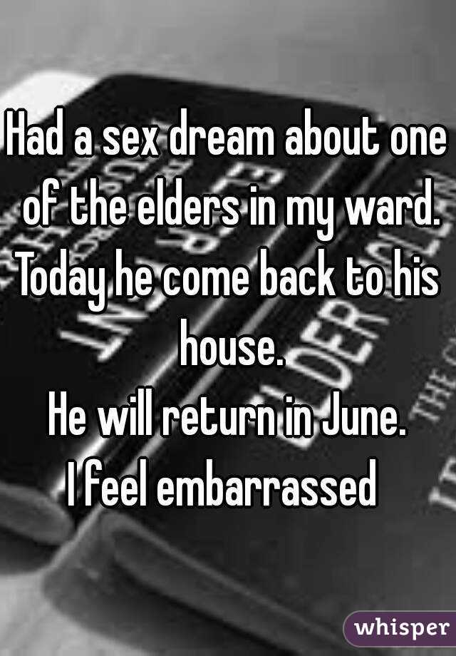 Had a sex dream about one of the elders in my ward.
Today he come back to his house.
He will return in June.
I feel embarrassed 