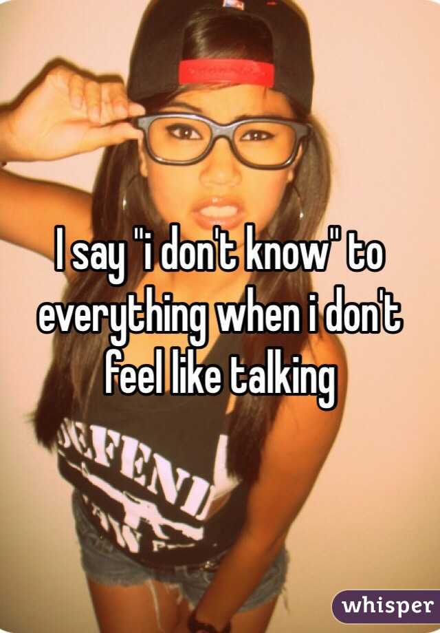 I say "i don't know" to everything when i don't feel like talking