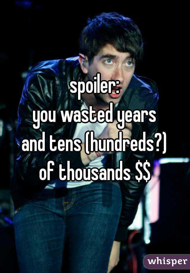 spoiler:
you wasted years
and tens (hundreds?)
of thousands $$