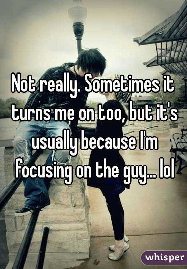 Not really. Sometimes it turns me on too, but it's usually because I'm focusing on the guy... lol