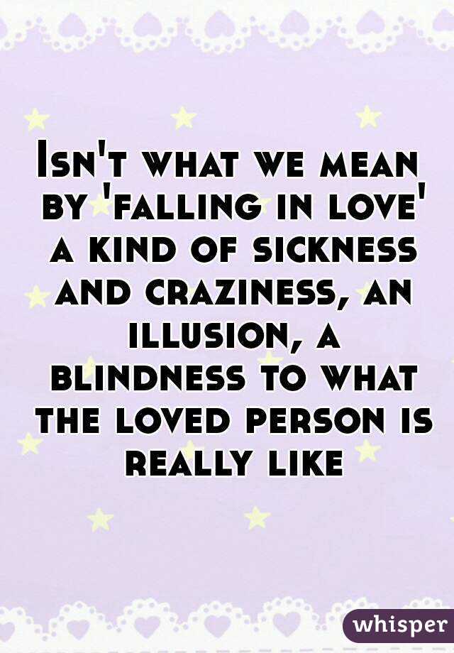 Isn't what we mean by 'falling in love' a kind of sickness and craziness, an illusion, a blindness to what the loved person is really like