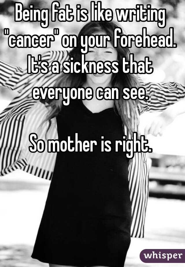 Being fat is like writing "cancer" on your forehead. It's a sickness that everyone can see. 

So mother is right. 