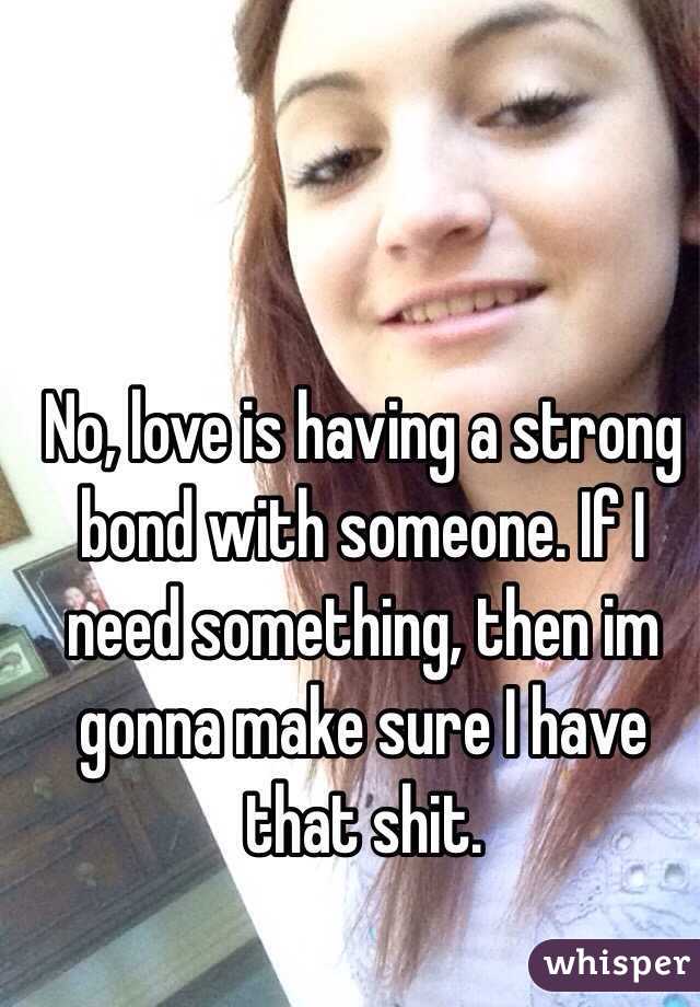 No, love is having a strong bond with someone. If I need something, then im gonna make sure I have that shit. 
