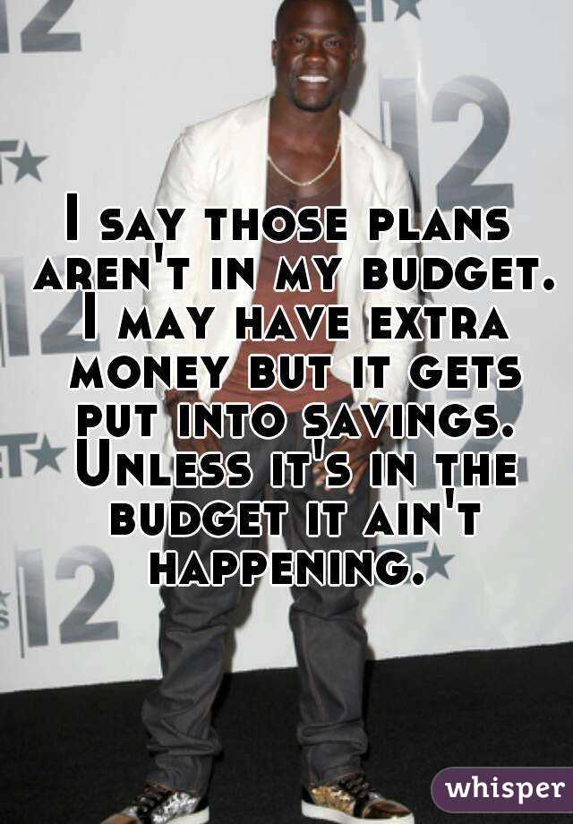 I say those plans aren't in my budget. I may have extra money but it gets put into savings. Unless it's in the budget it ain't happening. 
