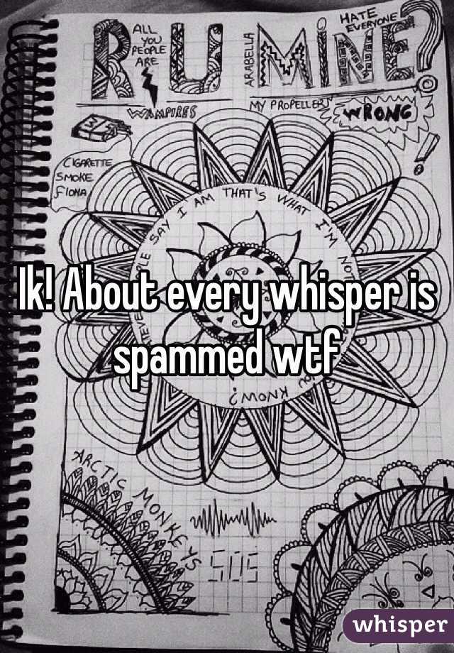 Ik! About every whisper is spammed wtf