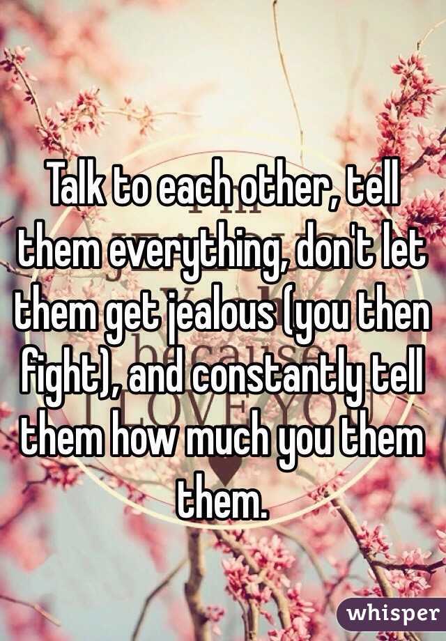 Talk to each other, tell them everything, don't let them get jealous (you then fight), and constantly tell them how much you them them.